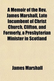 A Memoir of the Rev. James Marshall, Late Incumbent of Christ Church, Clifton, and Formerly, a Presbyterian Minister in Scotland