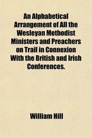 An Alphabetical Arrangement of All the Wesleyan Methodist Ministers and Preachers on Trail in Connexion With the British and Irish Conferences.