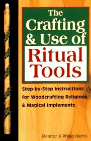 The Crafting  Use of Ritual Tools: Step-By-Step Instructions for Woodcrafting Religious  Magical Implements