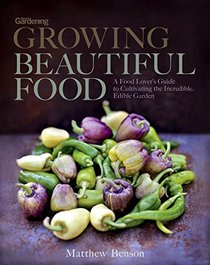 Growing Beautiful Food: A Food Lover's Guide to Cultivating the Incredible, Edible Garden