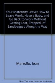 Your Maternity Leave: How to Leave Work, Have a Baby, and Go Back to Work Without Getting Lost, Trapped, of Sandbagged Along the Way
