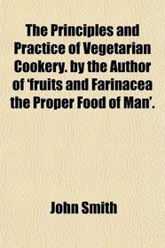 The Principles and Practice of Vegetarian Cookery. by the Author of 'fruits and Farinacea the Proper Food of Man'.