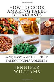 How to Cook Amazing Paleo Breakfasts: Fast, Easy and Delicious Paleo Recipes Volume 1