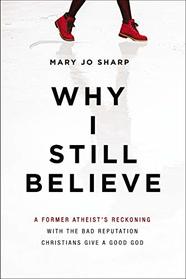 Why I Still Believe: A Former Atheist's Reckoning with the Bad Reputation Christians Give a Good God