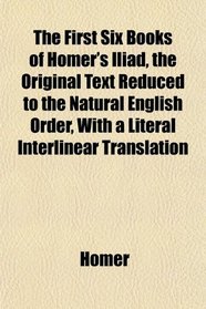 The First Six Books of Homer's Iliad, the Original Text Reduced to the Natural English Order, With a Literal Interlinear Translation