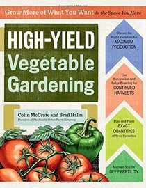 High-Yield Vegetable Gardening: Grow More of What You Want in the Space You Have