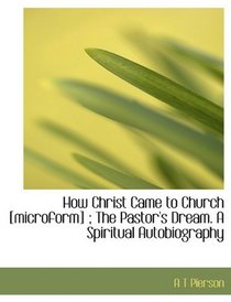How Christ Came to Church [microform] ; The Pastor's Dream. A Spiritual Autobiography