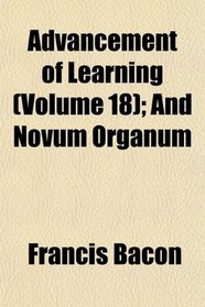 Advancement of Learning (Volume 18); And Novum Organum