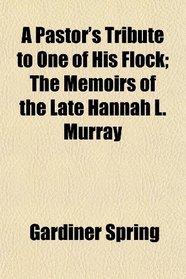 A Pastor's Tribute to One of His Flock; The Memoirs of the Late Hannah L. Murray