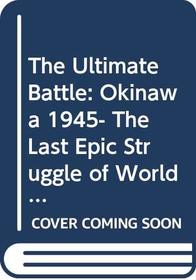 The Ultimate Battle: Okinawa 1945- The Last Epic Struggle of World War II