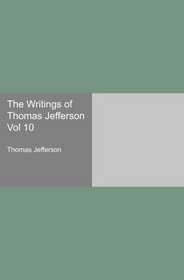 The Writings of Thomas Jefferson Vol 10