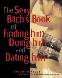 The Sexy Bitch's Book of Finding Him, Doing Him, and Dating Him