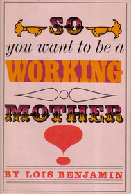 SO YOU WANT TO BE A WORKING MOTHER
