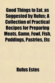 Good Things to Eat, as Suggested by Rufus; A Collection of Practical Recipes for Preparing Meats, Game, Fowl, Fish, Puddings, Pastries, Etc