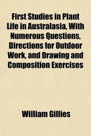 First Studies in Plant Life in Australasia, With Numerous Questions, Directions for Outdoor Work, and Drawing and Composition Exercises