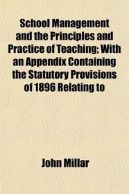 School Management and the Principles and Practice of Teaching; With an Appendix Containing the Statutory Provisions of 1896 Relating to