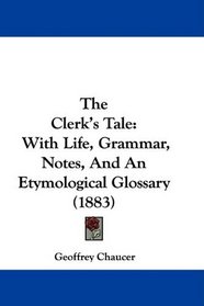 The Clerk's Tale: With Life, Grammar, Notes, And An Etymological Glossary (1883)