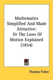 Mathematics Simplified And Made Attractive: Or The Laws Of Motion Explained (1854)