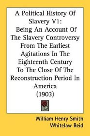 A Political History Of Slavery V1: Being An Account Of The Slavery Controversy From The Earliest Agitations In The Eighteenth Century To The Close Of The Reconstruction Period In America (1903)