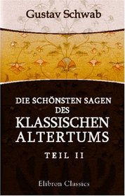 Die schnsten Sagen des klassischen Altertums: Nach seinen Dichtern und Erzhlern von Gustav Schwab. Teil 2 (German Edition)