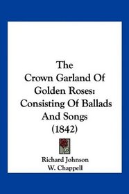 The Crown Garland Of Golden Roses: Consisting Of Ballads And Songs (1842)