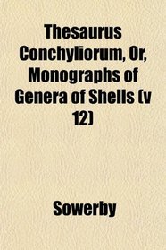 Thesaurus Conchyliorum, Or, Monographs of Genera of Shells (v 12)