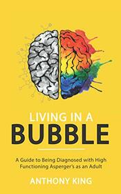 Living in a Bubble: A Guide to being diagnosed with High Functioning Asperger?s as an Adult