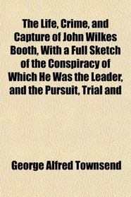 The Life, Crime, and Capture of John Wilkes Booth, With a Full Sketch of the Conspiracy of Which He Was the Leader, and the Pursuit, Trial and