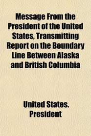 Message From the President of the United States, Transmitting Report on the Boundary Line Between Alaska and British Columbia