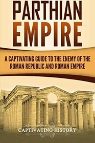 Parthian Empire: A Captivating Guide to the Enemy of the Roman Republic and Roman Empire