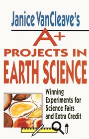 Janice Vancleave's A+ Projects in Earth Science: Winning Experiments for Science Fairs and Extra Credit (Janice VanCleave's A+ Projects in Earth Science)