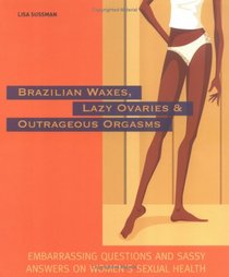 Brazilian Waxes, Lazy Ovaries, and Outrageous Orgasms: Embarrassing Questions and Sassy Answers on Women's Sexual Health