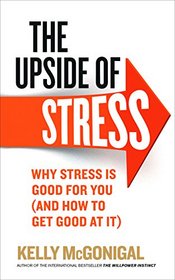 The Upside of Stress: Why Stress is Good for You (and How to Get Good at it)