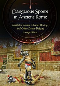 Dangerous Sports in Ancient Rome: Gladiator Games, Chariot Racing, and Other Death-Defying Competitions