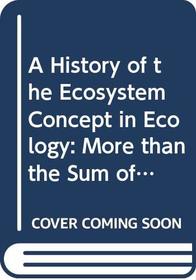 A History of the Ecosystem Concept in Ecology : More than the Sum of the Parts