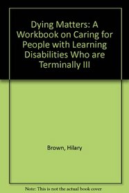 Dying Matters: A Workbook on Caring for People with Learning Disabilities Who are Terminally III