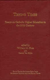 Trying Times: Essays on Catholic Higher Education in the 20th Century (South Florida-Rochester-Saint Louis Studies on Religion and the Social Order, V. 26.)