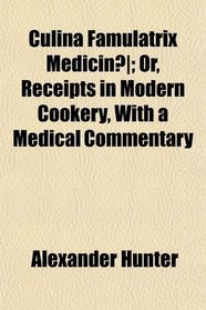 Culina Famulatrix Medicin; Or, Receipts in Modern Cookery, With a Medical Commentary