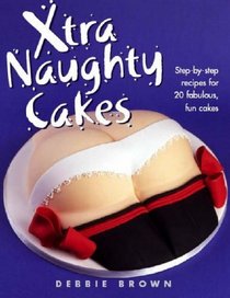 Xtra Naughty Cakes: Step-By-Step Recipes for 19 Cheeky, Fun Cakes