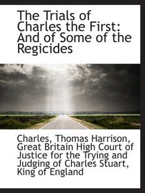 The Trials of Charles the First: And of Some of the Regicides
