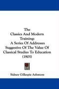 The Classics And Modern Training: A Series Of Addresses Suggestive Of The Value Of Classical Studies To Education (1905)