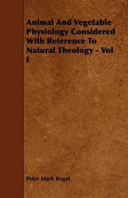 Animal And Vegetable Physiology Considered With Reference To Natural Theology - Vol I