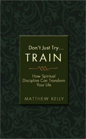 Don't Just Try: Train: How Spiritual Discipline Can Transform Your Life