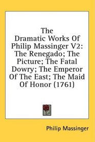 The Dramatic Works Of Philip Massinger V2: The Renegado; The Picture; The Fatal Dowry; The Emperor Of The East; The Maid Of Honor (1761)
