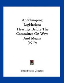 Antidumping Legislation: Hearings Before The Committee On Ways And Means (1919)