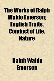 The Works of Ralph Waldo Emerson; English Traits. Conduct of Life. Nature