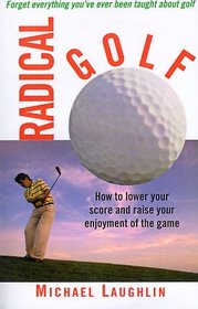 Radical Golf : How to Lower Your Score and Raise Your Enjoyment of the Game