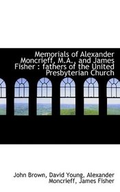 Memorials of Alexander Moncrieff, M.A., and James Fisher: fathers of the United Presbyterian Church