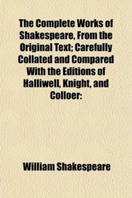 The Complete Works of Shakespeare, From the Original Text; Carefully Collated and Compared With the Editions of Halliwell, Knight, and Colloer