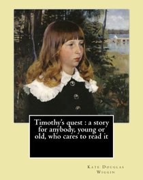 Timothy's quest : a story for anybody, young or old, who cares to read it  By: Kate Douglas Wiggin: Kate Douglas Wiggin (September 28, 1856 - August ... children's novel Rebecca of Sunnybrook Farm.
